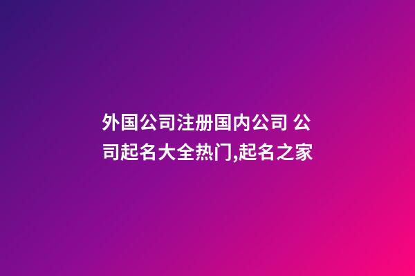 外国公司注册国内公司 公司起名大全热门,起名之家-第1张-公司起名-玄机派